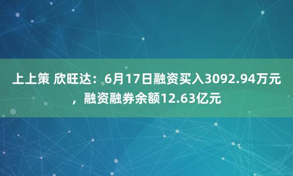 上上策 欣旺达：6月17日融资买入3092.94万元，融资融券余额12.63亿元
