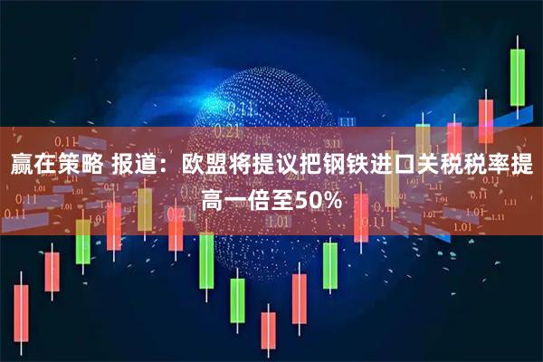 赢在策略 报道：欧盟将提议把钢铁进口关税税率提高一倍至50%