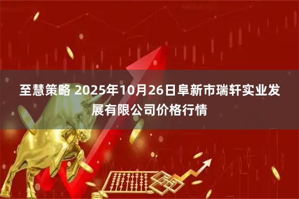 至慧策略 2025年10月26日阜新市瑞轩实业发展有限公司价格行情
