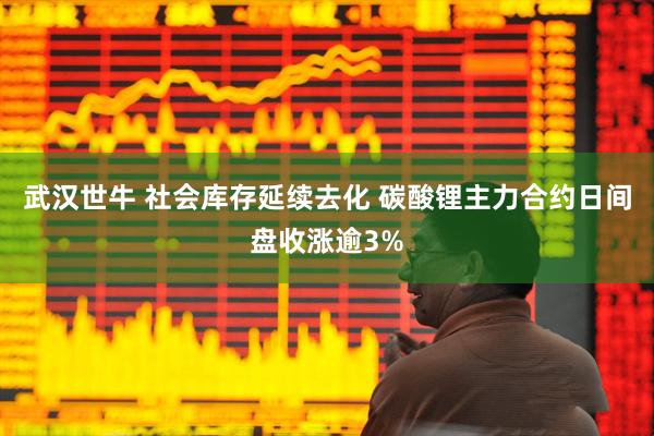 武汉世牛 社会库存延续去化 碳酸锂主力合约日间盘收涨逾3%