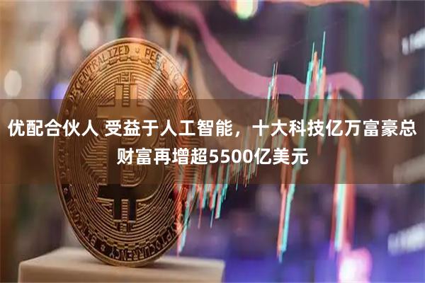 优配合伙人 受益于人工智能，十大科技亿万富豪总财富再增超5500亿美元