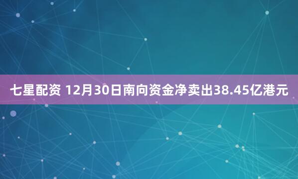 七星配资 12月30日南向资金净卖出38.45亿港元