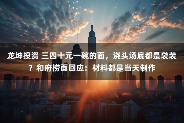 龙坤投资 三四十元一碗的面，浇头汤底都是袋装？和府捞面回应：材料都是当天制作