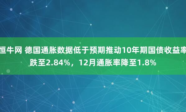 恒牛网 德国通胀数据低于预期推动10年期国债收益率跌至2.84%，12月通胀率降至1.8%