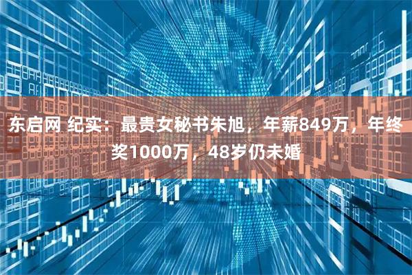 东启网 纪实：最贵女秘书朱旭，年薪849万，年终奖1000万，48岁仍未婚