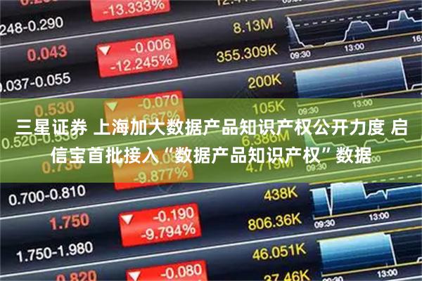三星证券 上海加大数据产品知识产权公开力度 启信宝首批接入“数据产品知识产权”数据